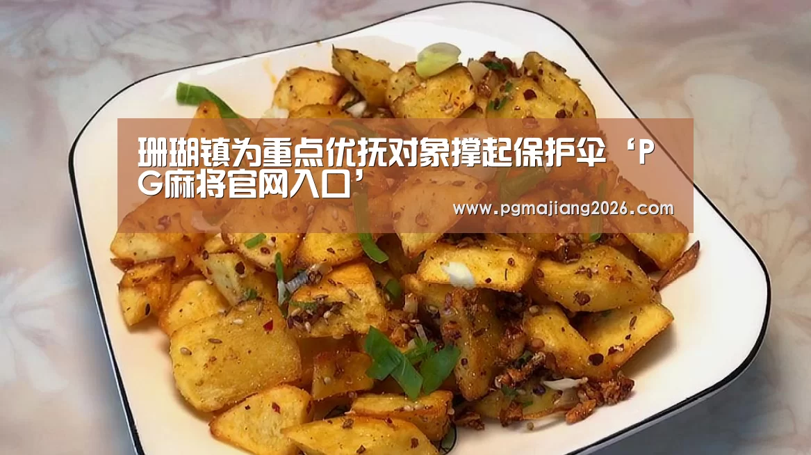珊瑚镇为重点优抚对象撑起保护伞‘PG麻将官网入口’(图1) PG电子APP下载