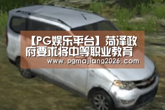 【PG娱乐平台】菏泽政府要求将中等职业教育纳入公共财政保障范围(图4) PG麻将手机版下载