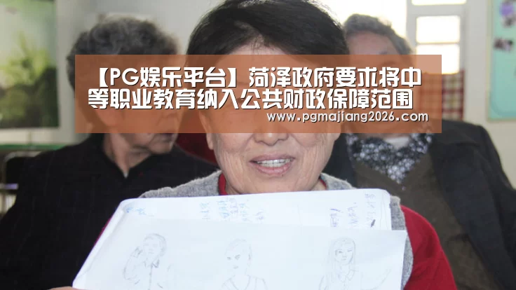 【PG娱乐平台】菏泽政府要求将中等职业教育纳入公共财政保障范围(图3) PG麻将手机版下载