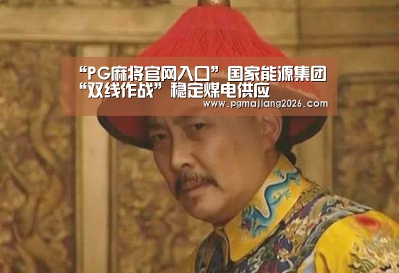 “PG麻将官网入口”国家能源集团“双线作战”稳定煤电供应(图4) PG麻将手机版下载