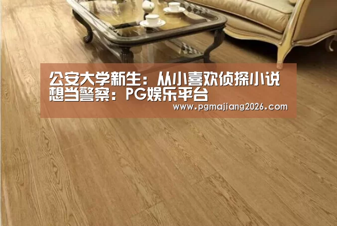 公安大学新生:从小喜欢侦探小说想当警察:PG娱乐平台(图1) PG麻将官网入口