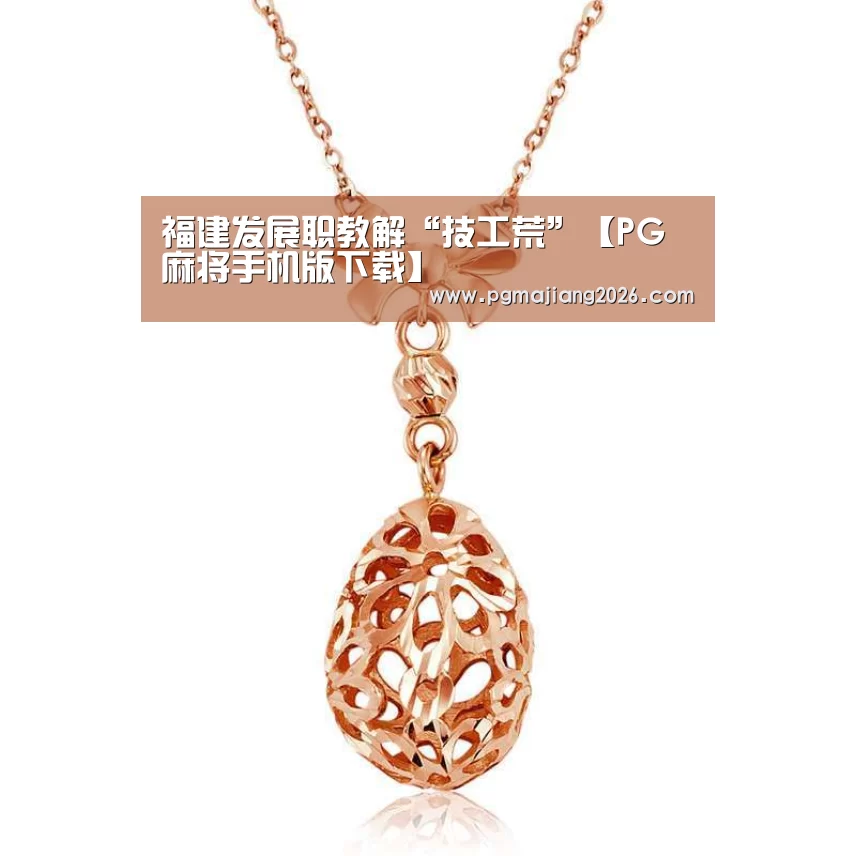 福建发展职教解“技工荒”【PG麻将手机版下载】(图4) PG电子APP下载