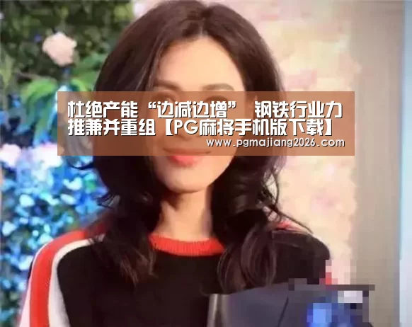杜绝产能“边减边增” 钢铁行业力推兼并重组【PG麻将手机版下载】(图3) PG电子APP下载