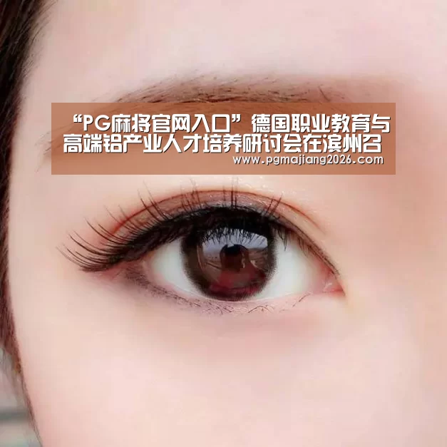 “PG麻将官网入口”德国职业教育与高端铝产业人才培养研讨会在滨州召开(图1) PG麻将官网入口