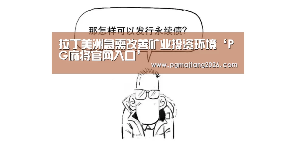 拉丁美洲急需改善矿业投资环境‘PG麻将官网入口’(图2) PG麻将手机版下载