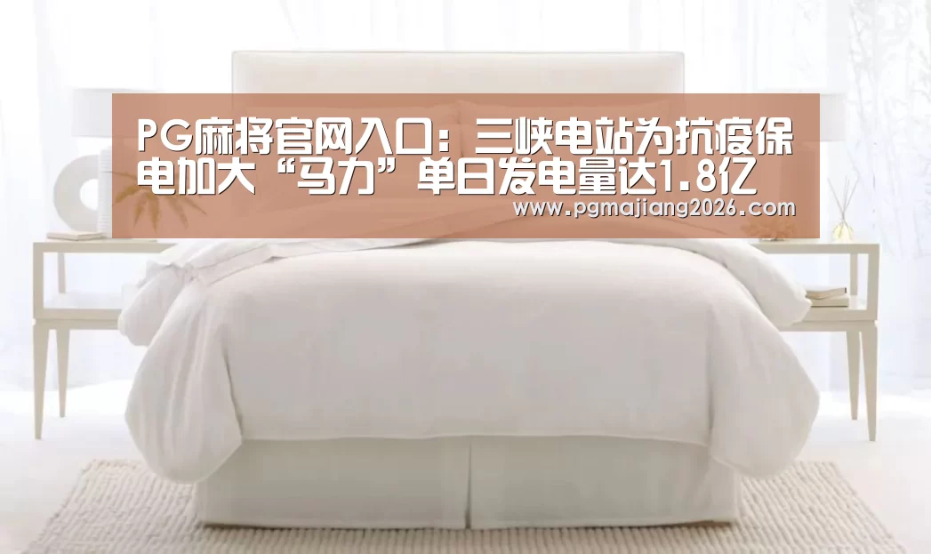 PG麻将官网入口:三峡电站为抗疫保电加大“马力”单日发电量达1.8亿千瓦(图1) PG麻将手机版下载
