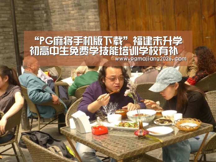 “PG麻将手机版下载”福建未升学初高中生免费学技能培训学校有补贴(图2) PG麻将官网入口